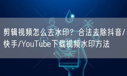 剪辑视频怎么去水印？合法去除抖音/快手/YouTube下载视频水印方法