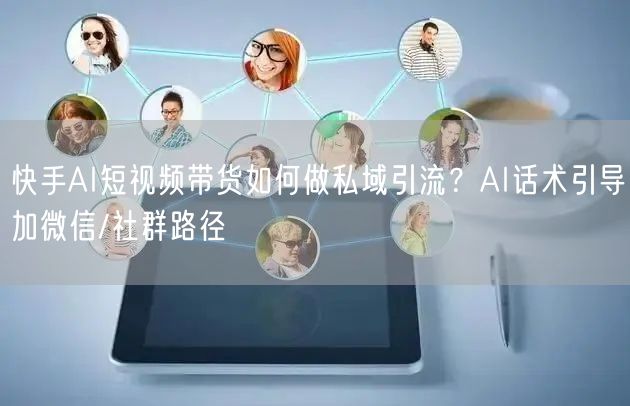 快手AI短视频带货如何做私域引流？AI话术引导加微信/社群路径
