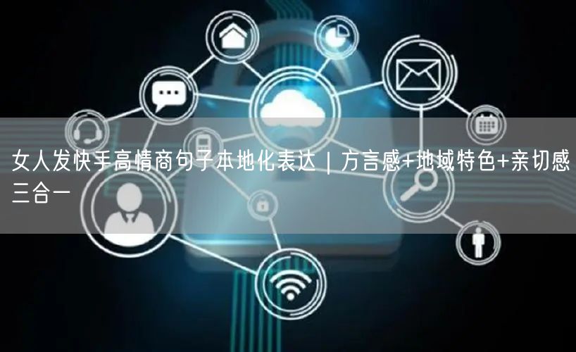 女人发快手高情商句子本地化表达｜方言感+地域特色+亲切感三合一