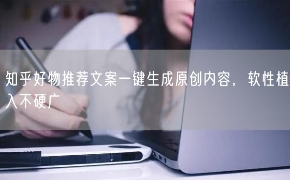 知乎好物推荐文案一键生成原创内容，软性植入不硬广
