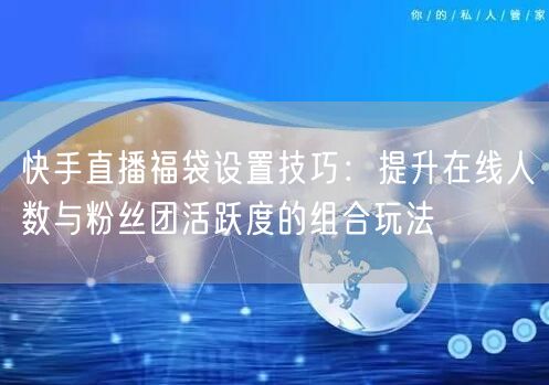 快手直播福袋设置技巧：提升在线人数与粉丝团活跃度的组合玩法