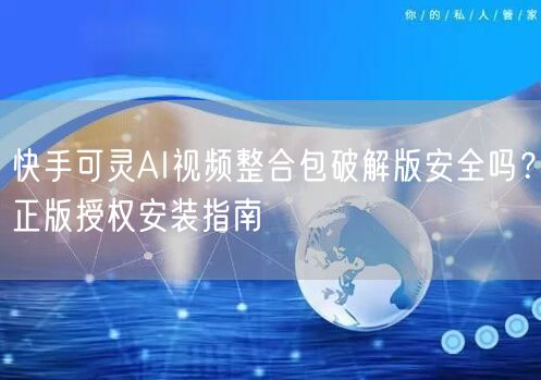 快手可灵AI视频整合包破解版安全吗？正版授权安装指南