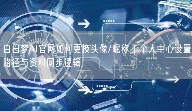 白日梦AI官网如何更换头像/昵称｜个人中心设置路径与资料同步逻辑