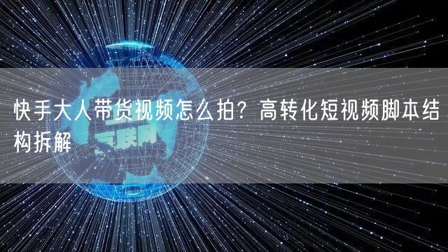 快手大人带货视频怎么拍？高转化短视频脚本结构拆解