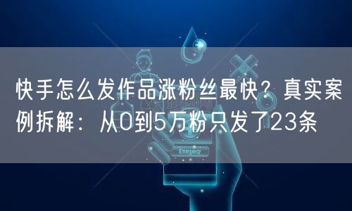 快手怎么发作品涨粉丝最快？真实案例拆解：从0到5万粉只发了23条