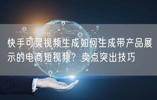 快手可灵视频生成如何生成带产品展示的电商短视频？卖点突出技巧