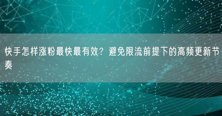 快手怎样涨粉最快最有效？避免限流前提下的高频更新节奏