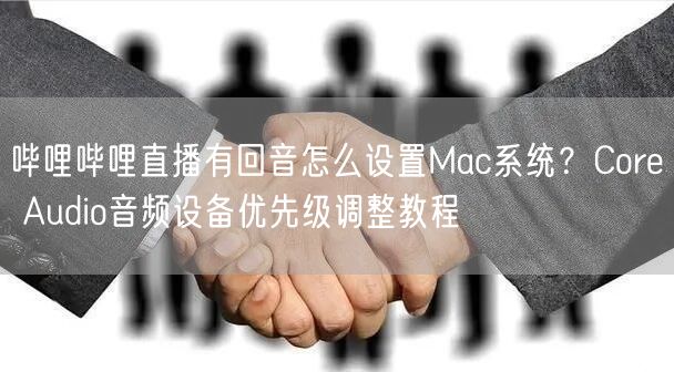 哔哩哔哩直播有回音怎么设置Mac系统？Core Audio音频设备优先级调整教程