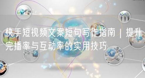 快手短视频文案短句写作指南｜提升完播率与互动率的实用技巧
