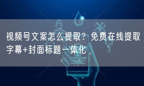 视频号文案怎么提取？免费在线提取字幕+封面标题一体化