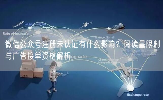 微信公众号注册未认证有什么影响？阅读量限制与广告接单资格解析