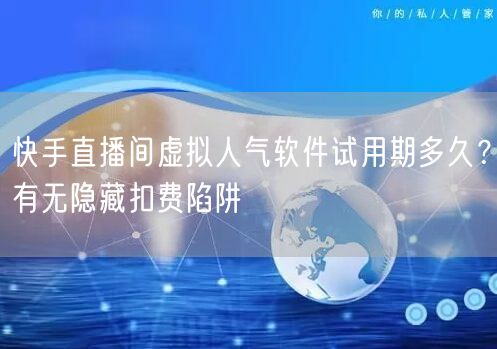 快手直播间虚拟人气软件试用期多久？有无隐藏扣费陷阱