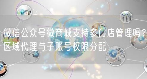 微信公众号微商城支持多门店管理吗？区域代理与子账号权限分配