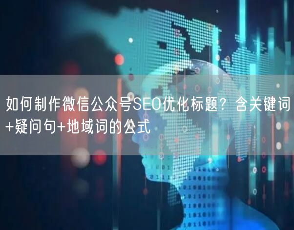 如何制作微信公众号SEO优化标题？含关键词+疑问句+地域词的公式