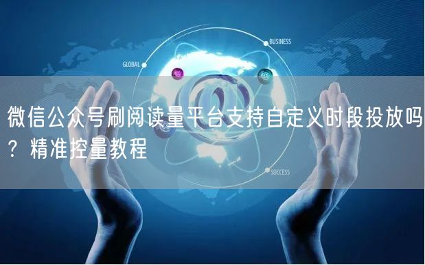 微信公众号刷阅读量平台支持自定义时段投放吗？精准控量教程