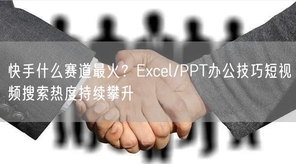 快手什么赛道最火？Excel/PPT办公技巧短视频搜索热度持续攀升