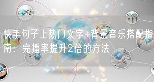 快手句子上热门文字+背景音乐搭配指南：完播率提升2倍的方法