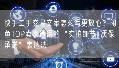 快手二手交易文案怎么写更放心？闲鱼TOP卖家通用的“实拍细节+质保承诺”表达法