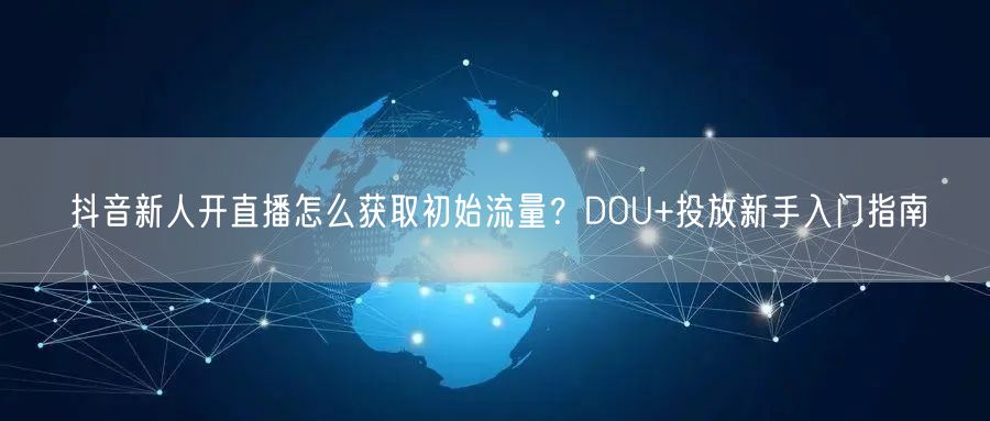 抖音新人开直播怎么获取初始流量？DOU+投放新手入门指南