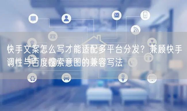 快手文案怎么写才能适配多平台分发？兼顾快手调性与百度搜索意图的兼容写法