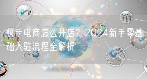 快手电商怎么开店？2024新手零基础入驻流程全解析