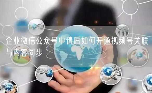 企业微信公众号申请后如何开通视频号关联与内容同步