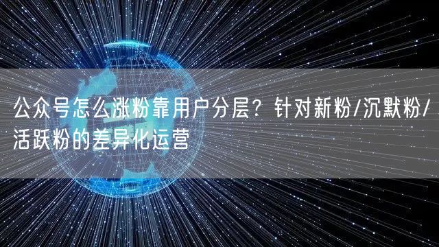 公众号怎么涨粉靠用户分层？针对新粉/沉默粉/活跃粉的差异化运营