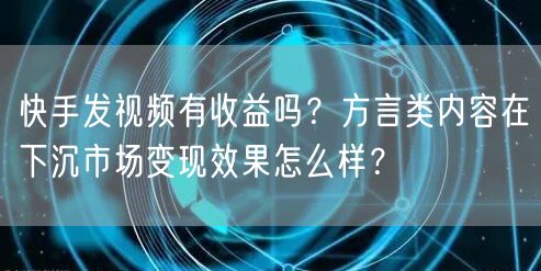 快手发视频有收益吗？方言类内容在下沉市场变现效果怎么样？