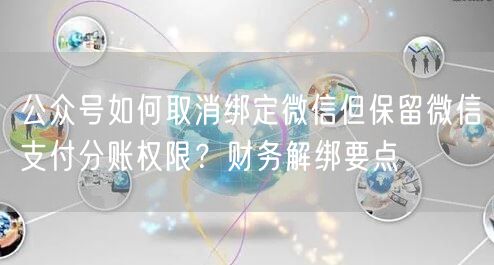 公众号如何取消绑定微信但保留微信支付分账权限？财务解绑要点