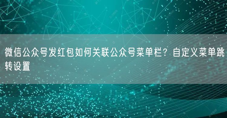 微信公众号发红包如何关联公众号菜单栏？自定义菜单跳转设置