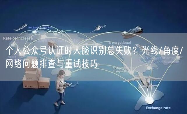 个人公众号认证时人脸识别总失败？光线/角度/网络问题排查与重试技巧