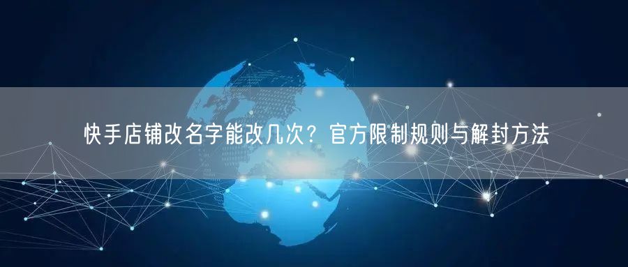 快手店铺改名字能改几次？官方限制规则与解封方法