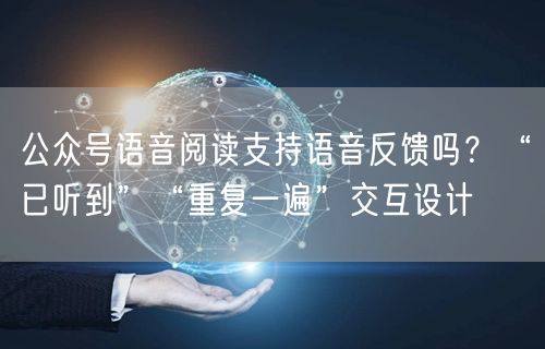 公众号语音阅读支持语音反馈吗？“已听到”“重复一遍”交互设计