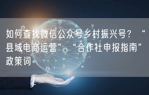 如何查找微信公众号乡村振兴号？“县域电商运营”“合作社申报指南”政策词