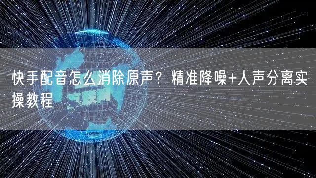 快手配音怎么消除原声？精准降噪+人声分离实操教程