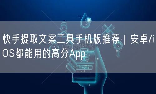 快手提取文案工具手机版推荐｜安卓/iOS都能用的高分App