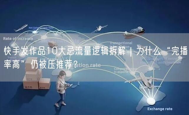 快手发作品10大忌流量逻辑拆解｜为什么“完播率高”仍被压推荐？