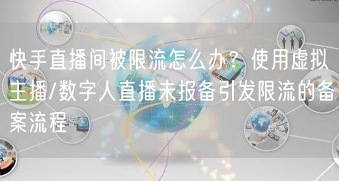 快手直播间被限流怎么办？使用虚拟主播/数字人直播未报备引发限流的备案流程