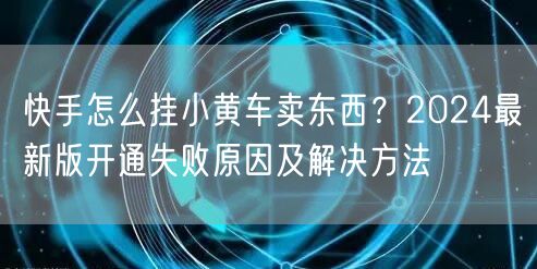 快手怎么挂小黄车卖东西？2024最新版开通失败原因及解决方法