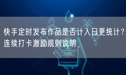 快手定时发布作品是否计入日更统计？连续打卡激励规则说明