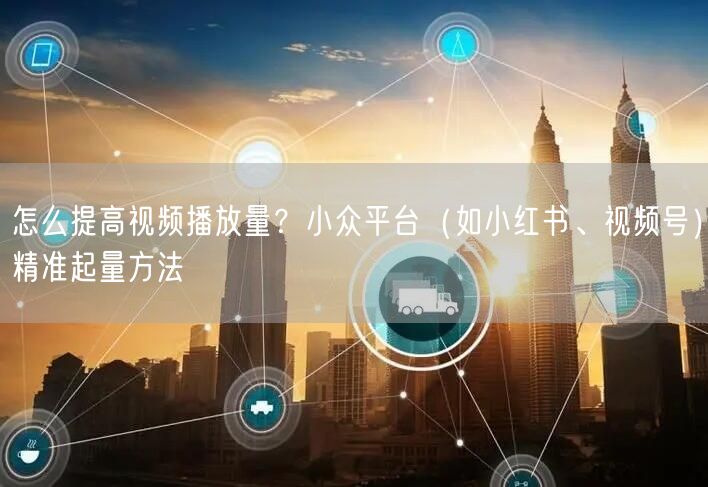 怎么提高视频播放量？小众平台（如小红书、视频号）精准起量方法