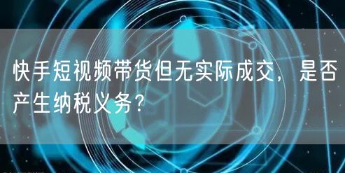 快手短视频带货但无实际成交，是否产生纳税