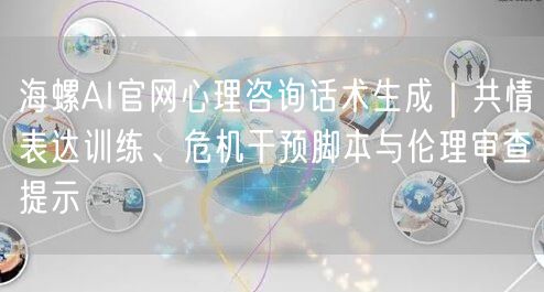 海螺AI官网心理咨询话术生成｜共情表达训练、危机干预脚本与伦理审查提示