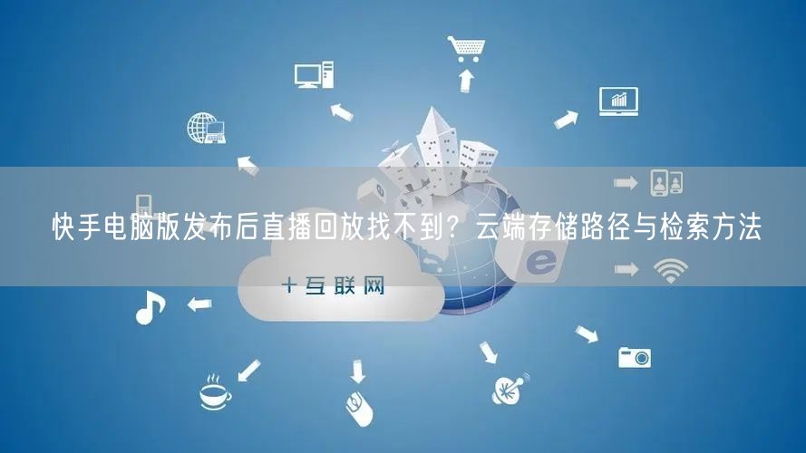 快手电脑版发布后直播回放找不到？云端存储路径与检索方法