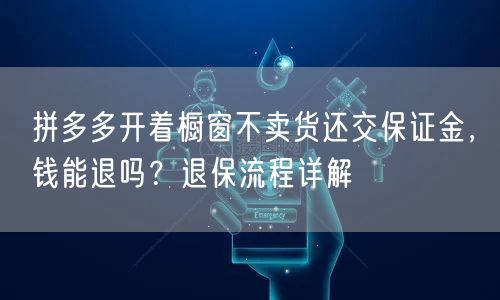 拼多多开着橱窗不卖货还交保证金，钱能退吗？退保流程详解
