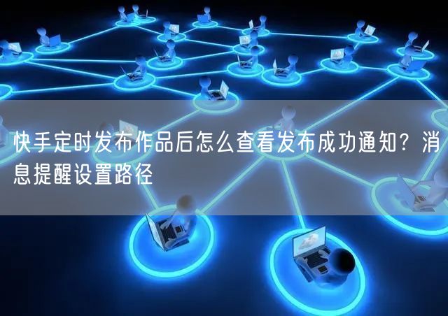 快手定时发布作品后怎么查看发布成功通知？消息提醒设置路径