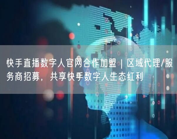 快手直播数字人官网合作加盟｜区域代理/服务商招募，共享快手数字人生态红利