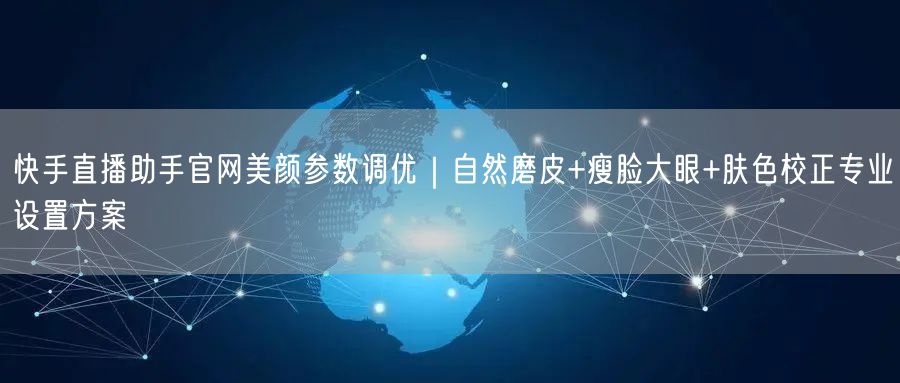 快手直播助手官网美颜参数调优｜自然磨皮+瘦脸大眼+肤色校正专业设置方案