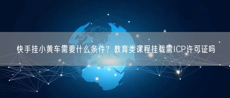 快手挂小黄车需要什么条件？教育类课程挂载需ICP许可证吗
