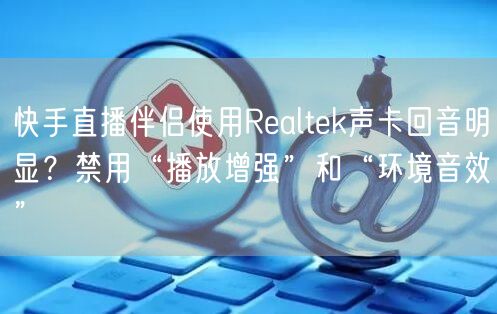 快手直播伴侣使用Realtek声卡回音明显？禁用“播放增强”和“环境音效”